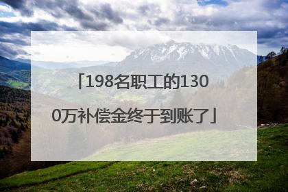 198名职工的1300万补偿金终于到账了