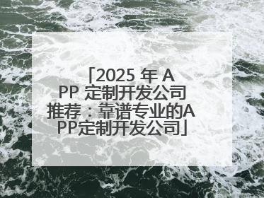 2025 年 APP 定制开发公司推荐：靠谱专业的APP定制开发公司