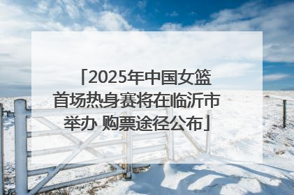 2025年中国女篮首场热身赛将在临沂市举办 购票途径公布