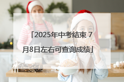 2025年中考结束 7月8日左右可查询成绩