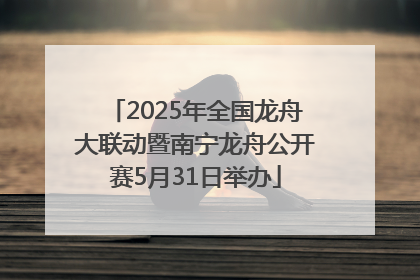 2025年全国龙舟大联动暨南宁龙舟公开赛5月31日举办