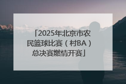 2025年北京市农民篮球比赛（村BA）总决赛燃情开赛