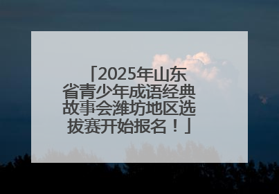 2025年山东省青少年成语经典故事会潍坊地区选拔赛开始报名！