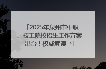 2025年泉州市中职、技工院校招生工作方案出台！权威解读→
