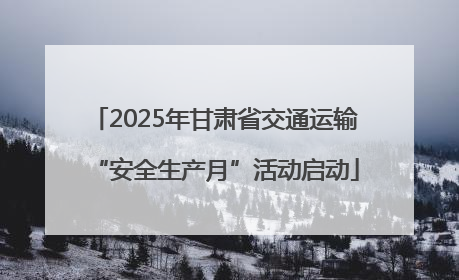 2025年甘肃省交通运输“安全生产月”活动启动