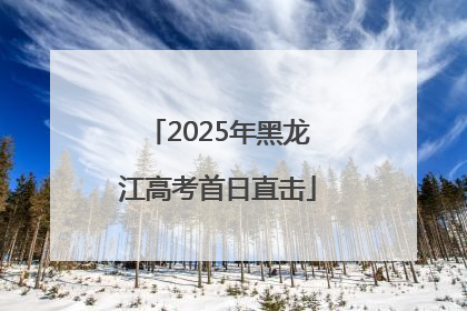 2025年黑龙江高考首日直击