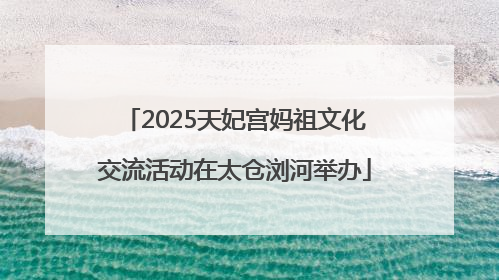 2025天妃宫妈祖文化交流活动在太仓浏河举办
