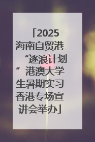2025海南自贸港“逐浪计划”港澳大学生暑期实习香港专场宣讲会举办