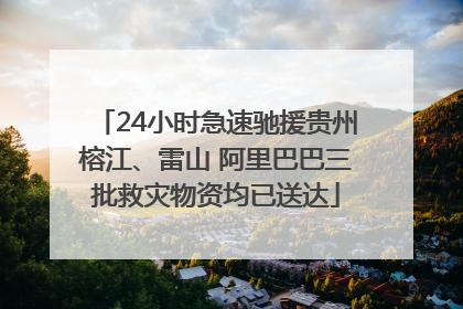 24小时急速驰援贵州榕江、雷山 阿里巴巴三批救灾物资均已送达