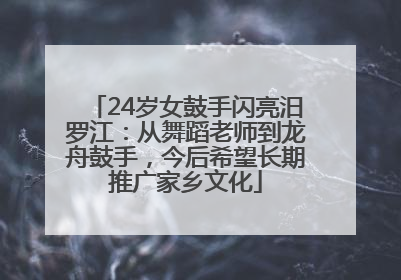 24岁女鼓手闪亮汨罗江：从舞蹈老师到龙舟鼓手，今后希望长期推广家乡文化