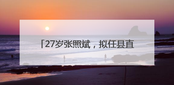 27岁张照斌，拟任县直部门正职引关注，本人回应：2019年选调生，此前负责公文相关工作