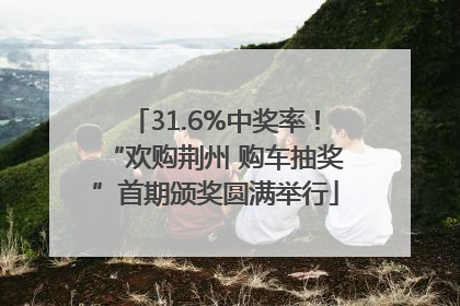 31.6%中奖率！“欢购荆州 购车抽奖”首期颁奖圆满举行
