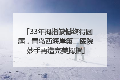 33年拇指缺憾终得圆满，青岛西海岸第二医院妙手再造完美拇指