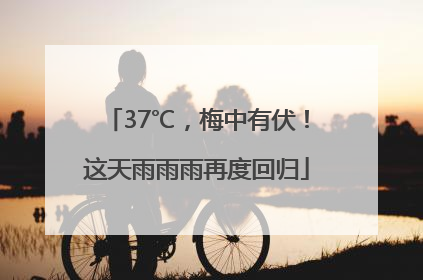 37℃，梅中有伏！这天雨雨雨再度回归