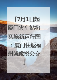 7月1日起厦门火车站将实施新运行图：厦门往返福州就像搭公交