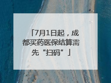 7月1日起，成都买药医保结算需先“扫码”