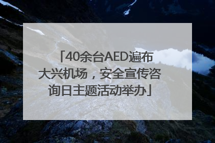 40余台AED遍布大兴机场，安全宣传咨询日主题活动举办