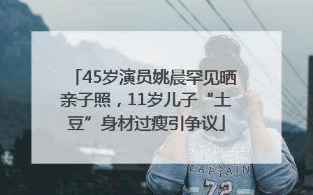45岁演员姚晨罕见晒亲子照，11岁儿子“土豆”身材过瘦引争议