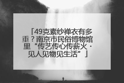 49克素纱禅衣有多重？南京市民俗博物馆里“传艺传心传薪火・见人见物见生活”