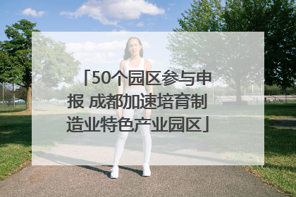 50个园区参与申报 成都加速培育制造业特色产业园区