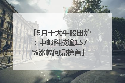 5月十大牛股出炉：中邮科技逾157%涨幅问鼎榜首