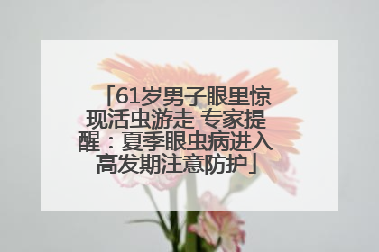 61岁男子眼里惊现活虫游走 专家提醒：夏季眼虫病进入高发期注意防护