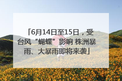 6月14日至15日，受台风“蝴蝶”影响 株洲暴雨、大暴雨即将来袭