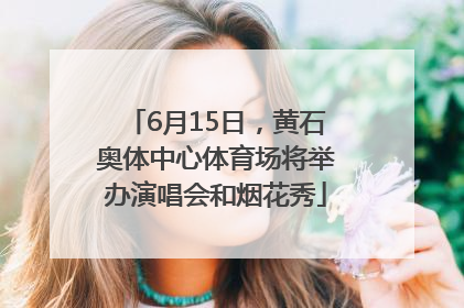 6月15日，黄石奥体中心体育场将举办演唱会和烟花秀