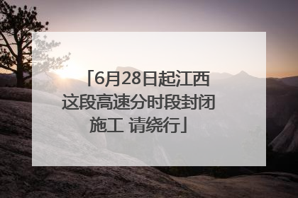 6月28日起江西这段高速分时段封闭施工 请绕行