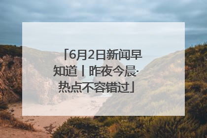 6月2日新闻早知道丨昨夜今晨·热点不容错过