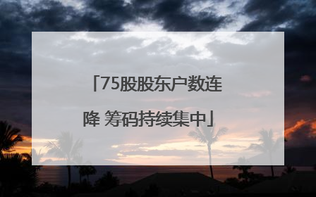 75股股东户数连降 筹码持续集中