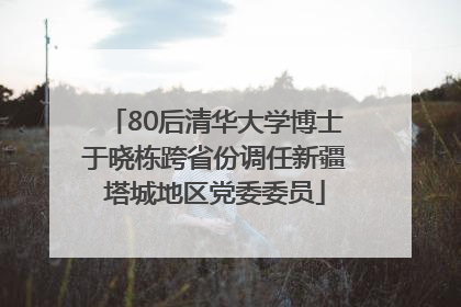 80后清华大学博士于晓栋跨省份调任新疆塔城地区党委委员