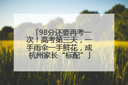98分还要再考一次！高考第三天，一手雨伞一手鲜花，成杭州家长“标配”