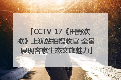 CCTV-17《田野欢歌》上犹站拍摄收官 全景展现客家生态文旅魅力