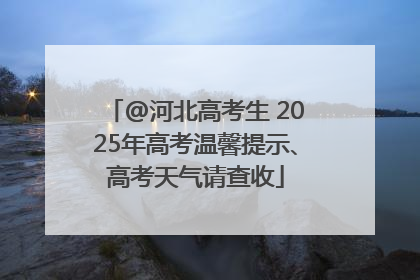 @河北高考生 2025年高考温馨提示、高考天气请查收