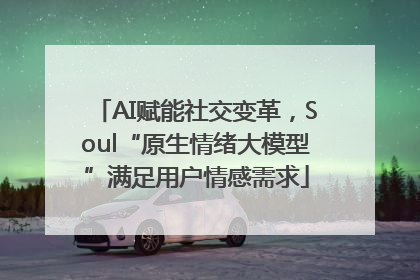 AI赋能社交变革，Soul“原生情绪大模型”满足用户情感需求
