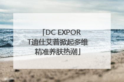 DC EXPORT迪仕艾普掀起多维精准养肤热潮