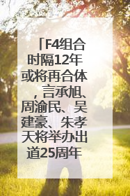 F4组合时隔12年或将再合体，言承旭、周渝民、吴建豪、朱孝天将举办出道25周年演唱会