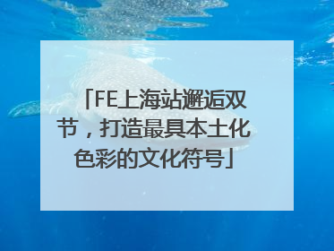 FE上海站邂逅双节，打造最具本土化色彩的文化符号