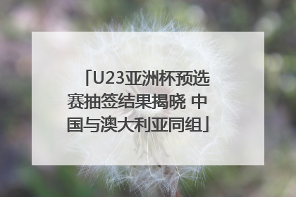 U23亚洲杯预选赛抽签结果揭晓 中国与澳大利亚同组