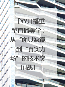 YY开播重塑直播美学：从“面具滤镜”到“真实力场”的技术突围战