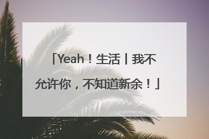 Yeah！生活丨我不允许你，不知道新余！